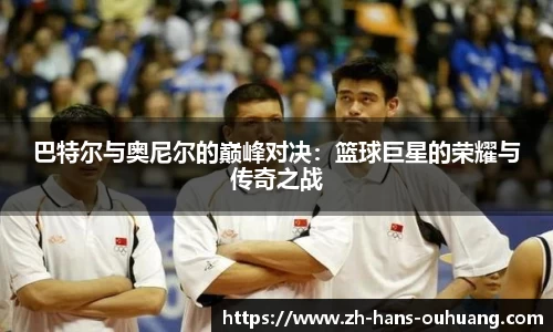巴特尔与奥尼尔的巅峰对决：篮球巨星的荣耀与传奇之战